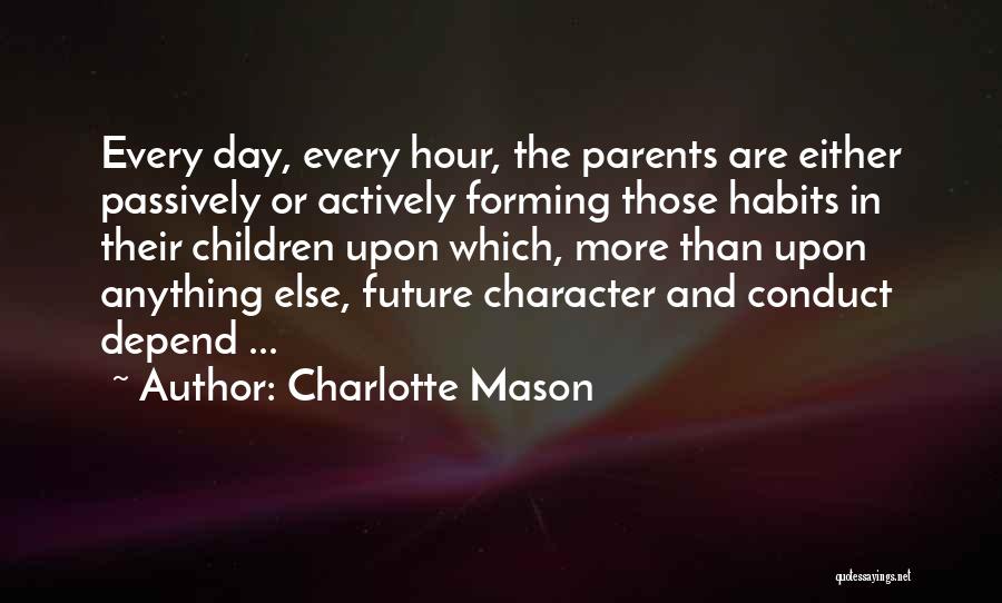 Charlotte Mason Quotes: Every Day, Every Hour, The Parents Are Either Passively Or Actively Forming Those Habits In Their Children Upon Which, More