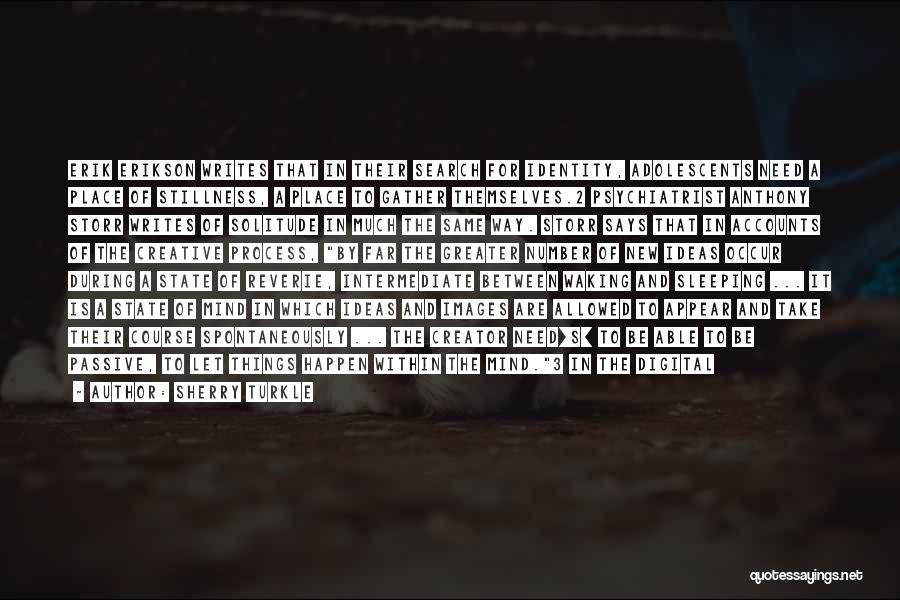Sherry Turkle Quotes: Erik Erikson Writes That In Their Search For Identity, Adolescents Need A Place Of Stillness, A Place To Gather Themselves.2