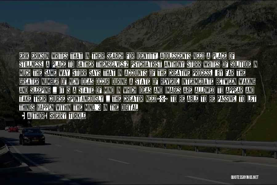 Sherry Turkle Quotes: Erik Erikson Writes That In Their Search For Identity, Adolescents Need A Place Of Stillness, A Place To Gather Themselves.2