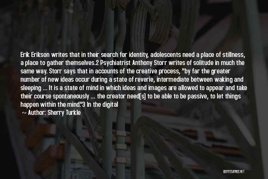 Sherry Turkle Quotes: Erik Erikson Writes That In Their Search For Identity, Adolescents Need A Place Of Stillness, A Place To Gather Themselves.2