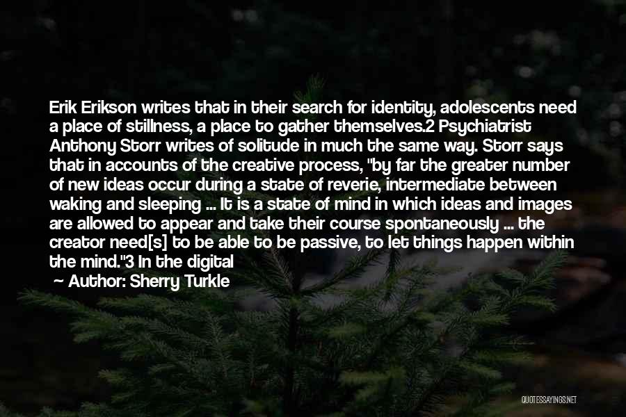 Sherry Turkle Quotes: Erik Erikson Writes That In Their Search For Identity, Adolescents Need A Place Of Stillness, A Place To Gather Themselves.2