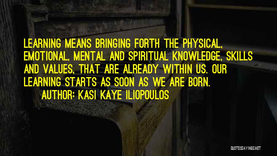 Kasi Kaye Iliopoulos Quotes: Learning Means Bringing Forth The Physical, Emotional, Mental And Spiritual Knowledge, Skills And Values, That Are Already Within Us. Our