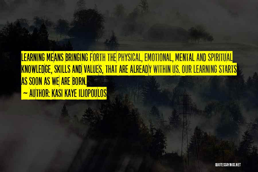 Kasi Kaye Iliopoulos Quotes: Learning Means Bringing Forth The Physical, Emotional, Mental And Spiritual Knowledge, Skills And Values, That Are Already Within Us. Our