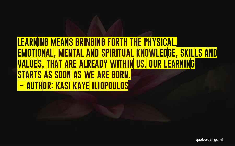 Kasi Kaye Iliopoulos Quotes: Learning Means Bringing Forth The Physical, Emotional, Mental And Spiritual Knowledge, Skills And Values, That Are Already Within Us. Our