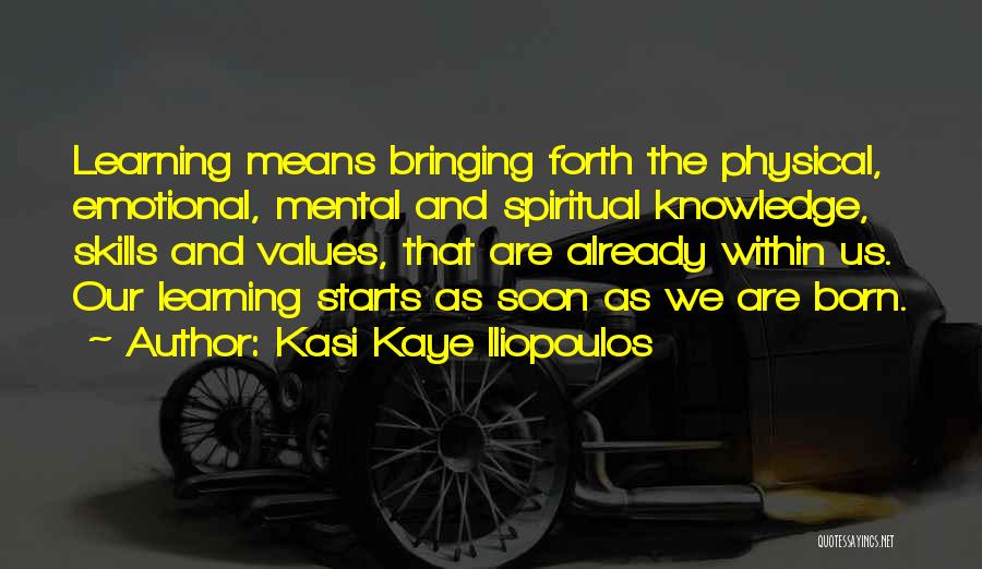 Kasi Kaye Iliopoulos Quotes: Learning Means Bringing Forth The Physical, Emotional, Mental And Spiritual Knowledge, Skills And Values, That Are Already Within Us. Our