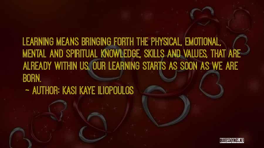 Kasi Kaye Iliopoulos Quotes: Learning Means Bringing Forth The Physical, Emotional, Mental And Spiritual Knowledge, Skills And Values, That Are Already Within Us. Our