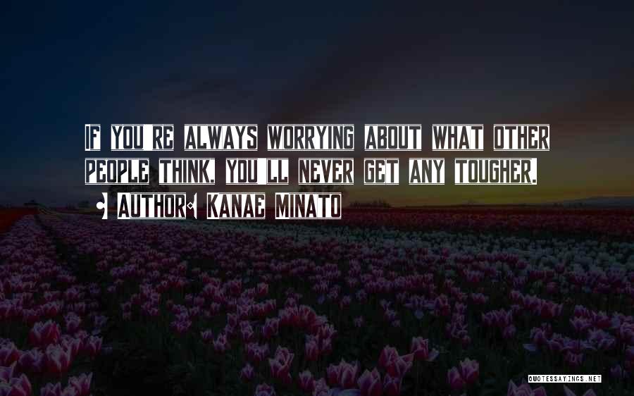 Kanae Minato Quotes: If You're Always Worrying About What Other People Think, You'll Never Get Any Tougher.