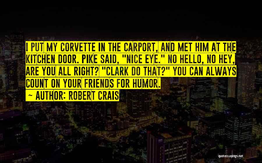 Robert Crais Quotes: I Put My Corvette In The Carport, And Met Him At The Kitchen Door. Pike Said, Nice Eye. No Hello,