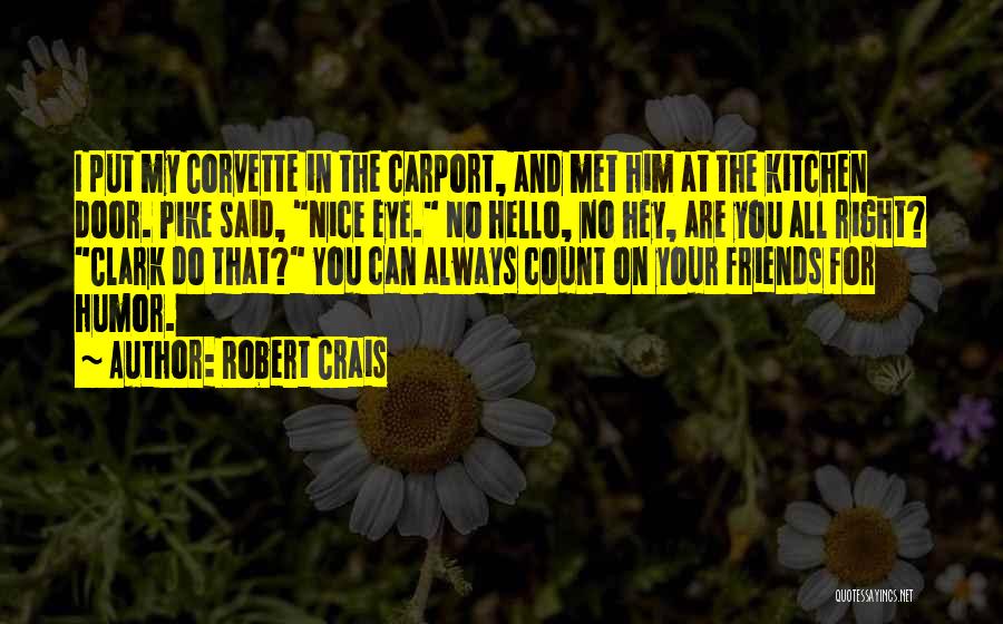 Robert Crais Quotes: I Put My Corvette In The Carport, And Met Him At The Kitchen Door. Pike Said, Nice Eye. No Hello,