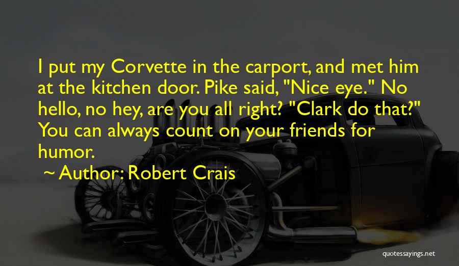 Robert Crais Quotes: I Put My Corvette In The Carport, And Met Him At The Kitchen Door. Pike Said, Nice Eye. No Hello,