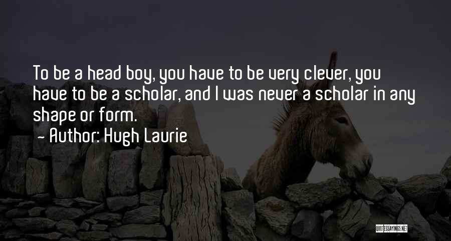 Hugh Laurie Quotes: To Be A Head Boy, You Have To Be Very Clever, You Have To Be A Scholar, And I Was