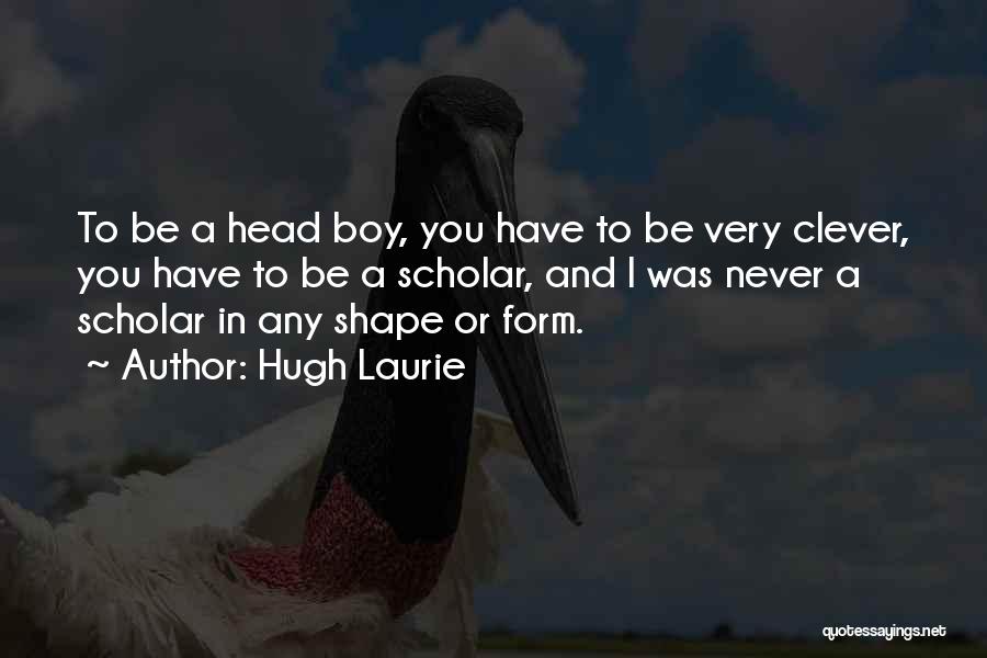 Hugh Laurie Quotes: To Be A Head Boy, You Have To Be Very Clever, You Have To Be A Scholar, And I Was