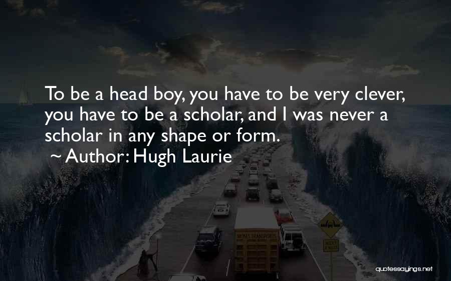 Hugh Laurie Quotes: To Be A Head Boy, You Have To Be Very Clever, You Have To Be A Scholar, And I Was