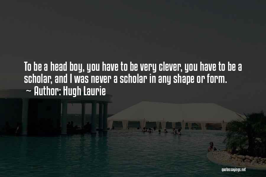 Hugh Laurie Quotes: To Be A Head Boy, You Have To Be Very Clever, You Have To Be A Scholar, And I Was