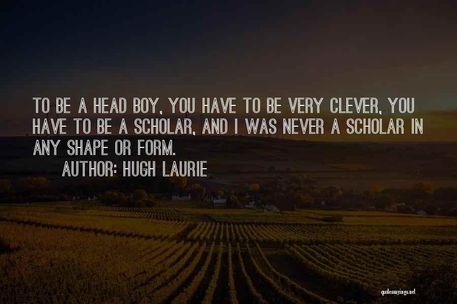 Hugh Laurie Quotes: To Be A Head Boy, You Have To Be Very Clever, You Have To Be A Scholar, And I Was