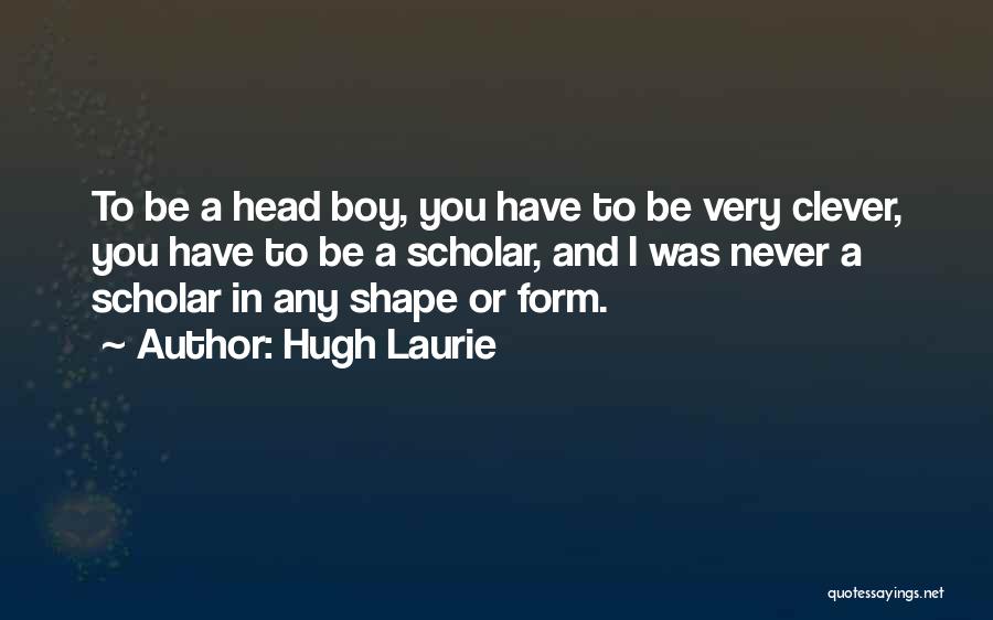 Hugh Laurie Quotes: To Be A Head Boy, You Have To Be Very Clever, You Have To Be A Scholar, And I Was