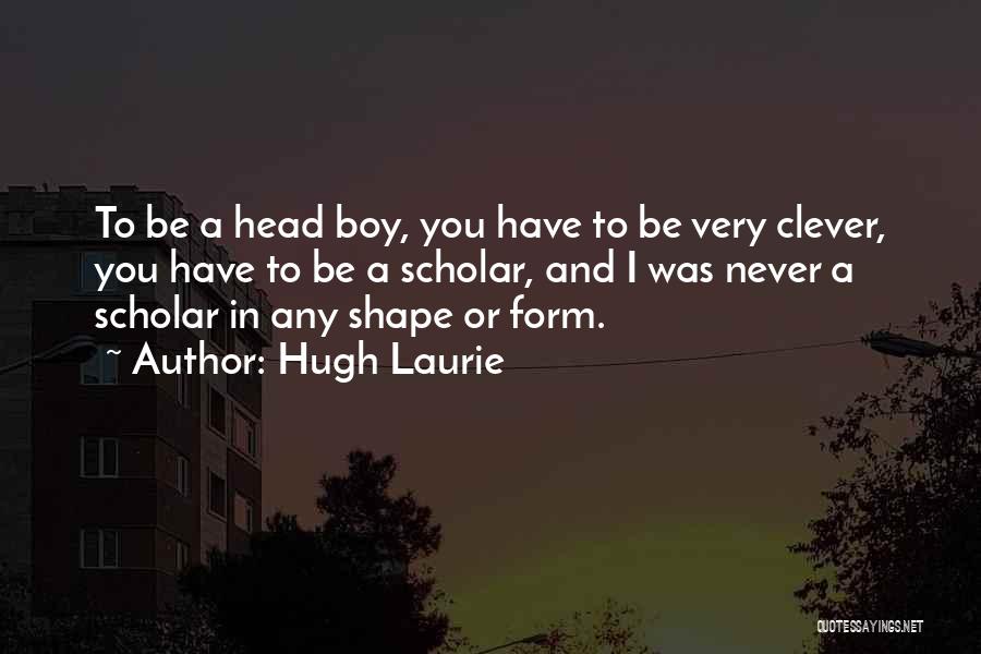 Hugh Laurie Quotes: To Be A Head Boy, You Have To Be Very Clever, You Have To Be A Scholar, And I Was