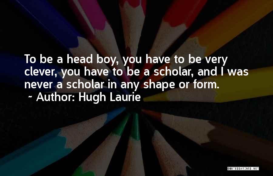 Hugh Laurie Quotes: To Be A Head Boy, You Have To Be Very Clever, You Have To Be A Scholar, And I Was
