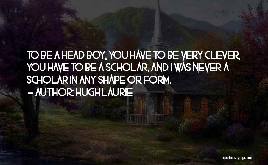 Hugh Laurie Quotes: To Be A Head Boy, You Have To Be Very Clever, You Have To Be A Scholar, And I Was
