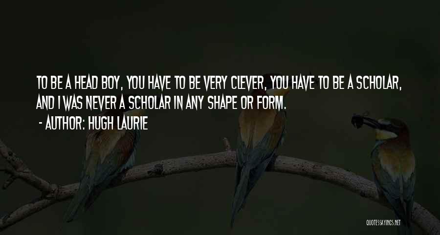 Hugh Laurie Quotes: To Be A Head Boy, You Have To Be Very Clever, You Have To Be A Scholar, And I Was