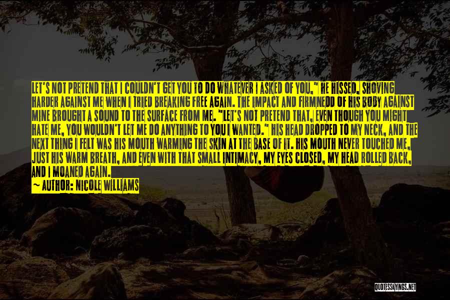 Nicole Williams Quotes: Let's Not Pretend That I Couldn't Get You To Do Whatever I Asked Of You, He Hissed, Shoving Harder Against