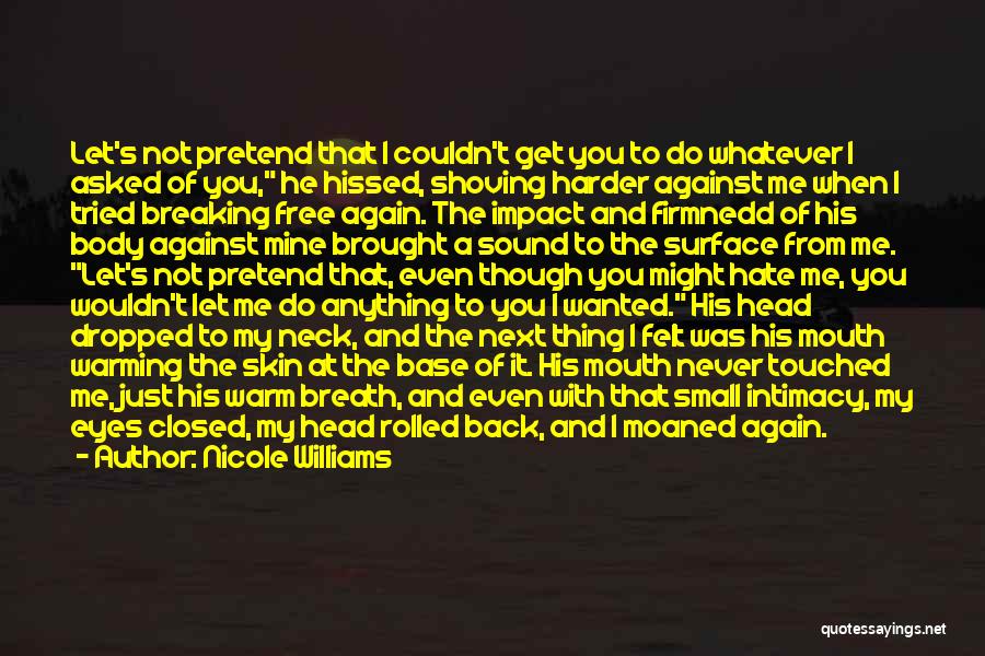 Nicole Williams Quotes: Let's Not Pretend That I Couldn't Get You To Do Whatever I Asked Of You, He Hissed, Shoving Harder Against