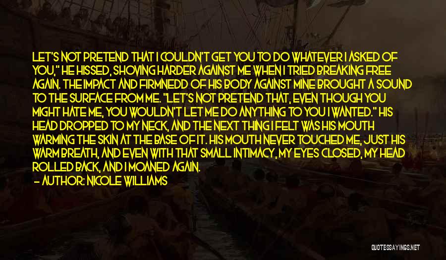 Nicole Williams Quotes: Let's Not Pretend That I Couldn't Get You To Do Whatever I Asked Of You, He Hissed, Shoving Harder Against