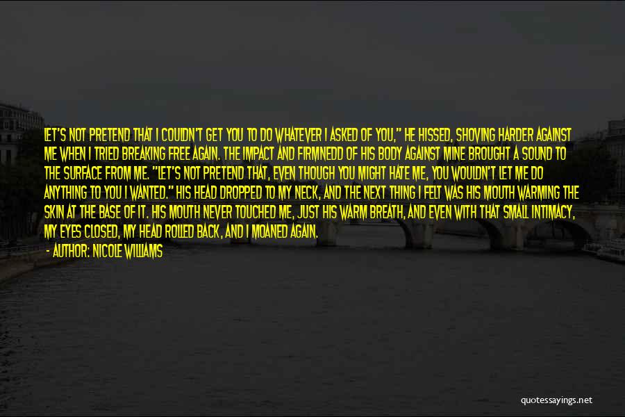 Nicole Williams Quotes: Let's Not Pretend That I Couldn't Get You To Do Whatever I Asked Of You, He Hissed, Shoving Harder Against