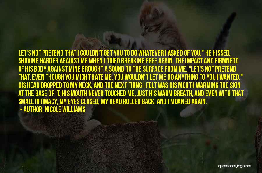 Nicole Williams Quotes: Let's Not Pretend That I Couldn't Get You To Do Whatever I Asked Of You, He Hissed, Shoving Harder Against