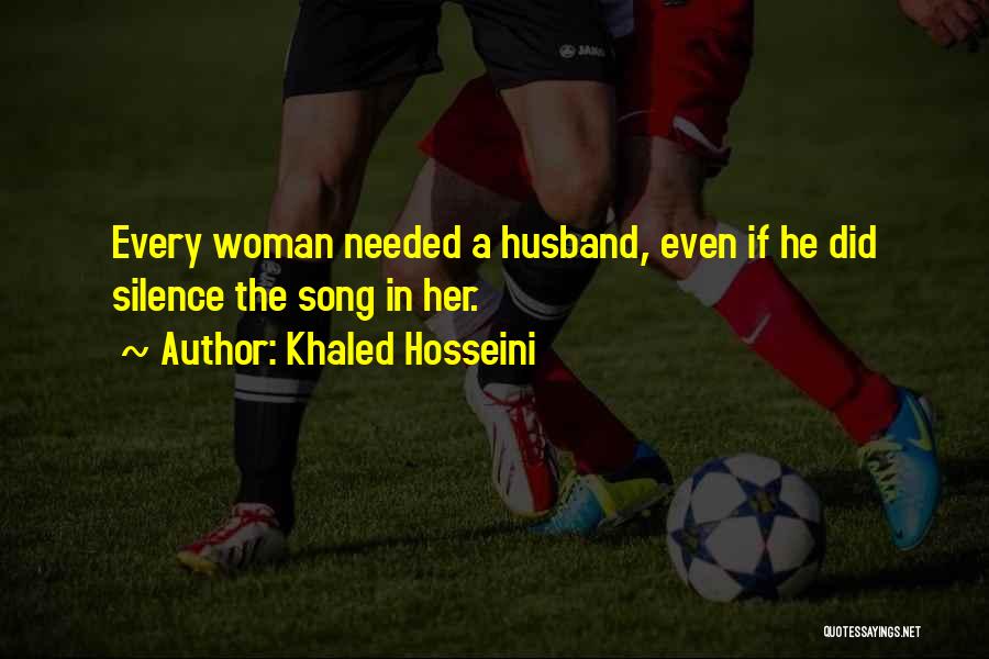 Khaled Hosseini Quotes: Every Woman Needed A Husband, Even If He Did Silence The Song In Her.