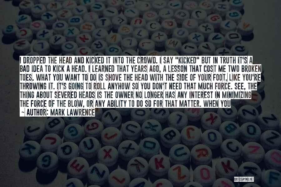 Mark Lawrence Quotes: I Dropped The Head And Kicked It Into The Crowd. I Say Kicked But In Truth It's A Bad Idea