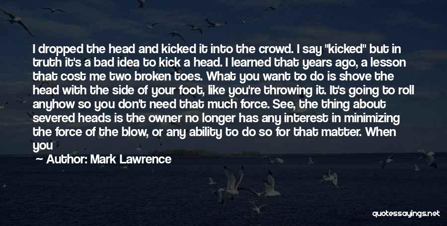 Mark Lawrence Quotes: I Dropped The Head And Kicked It Into The Crowd. I Say Kicked But In Truth It's A Bad Idea