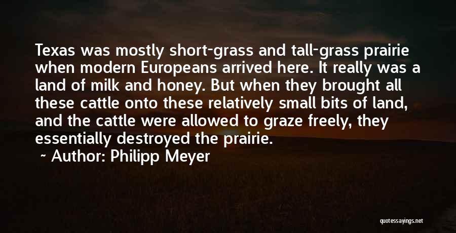 Philipp Meyer Quotes: Texas Was Mostly Short-grass And Tall-grass Prairie When Modern Europeans Arrived Here. It Really Was A Land Of Milk And