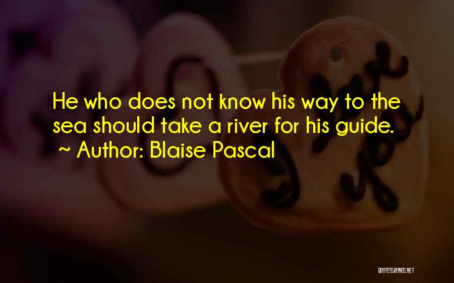 Blaise Pascal Quotes: He Who Does Not Know His Way To The Sea Should Take A River For His Guide.