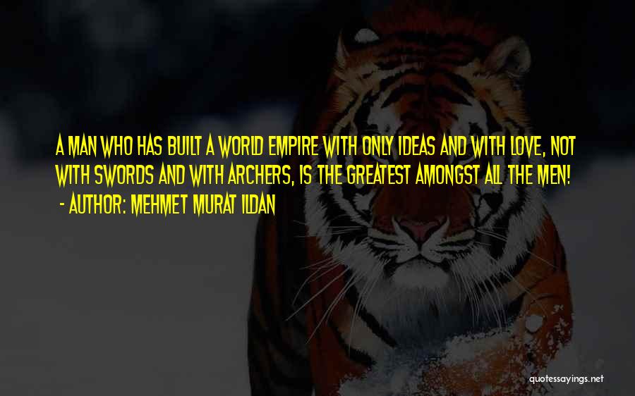 Mehmet Murat Ildan Quotes: A Man Who Has Built A World Empire With Only Ideas And With Love, Not With Swords And With Archers,