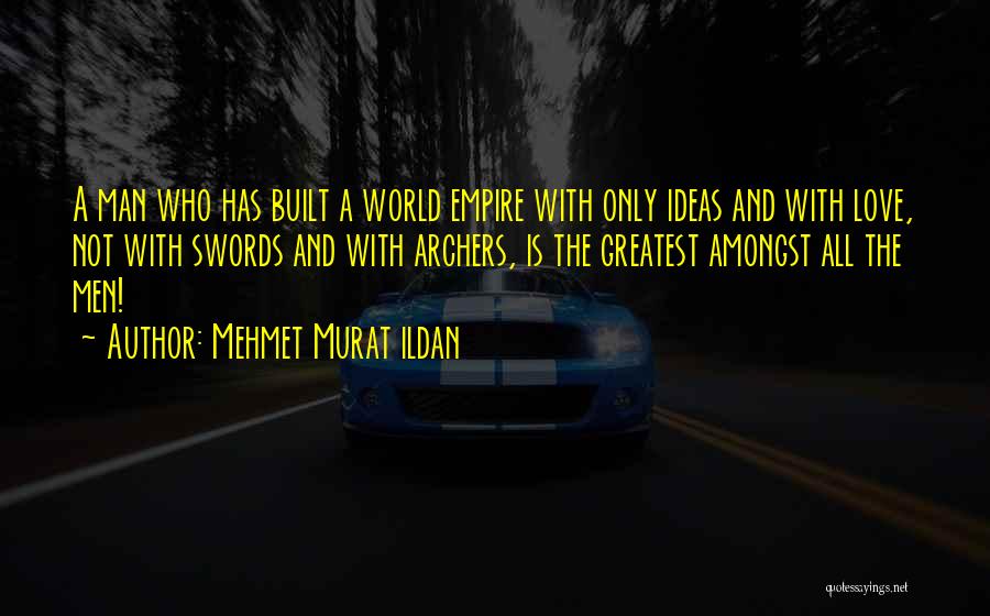 Mehmet Murat Ildan Quotes: A Man Who Has Built A World Empire With Only Ideas And With Love, Not With Swords And With Archers,