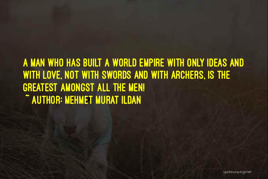 Mehmet Murat Ildan Quotes: A Man Who Has Built A World Empire With Only Ideas And With Love, Not With Swords And With Archers,