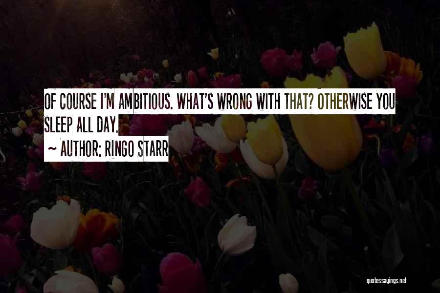 Ringo Starr Quotes: Of Course I'm Ambitious. What's Wrong With That? Otherwise You Sleep All Day.