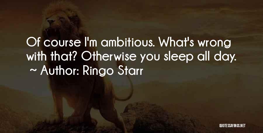 Ringo Starr Quotes: Of Course I'm Ambitious. What's Wrong With That? Otherwise You Sleep All Day.