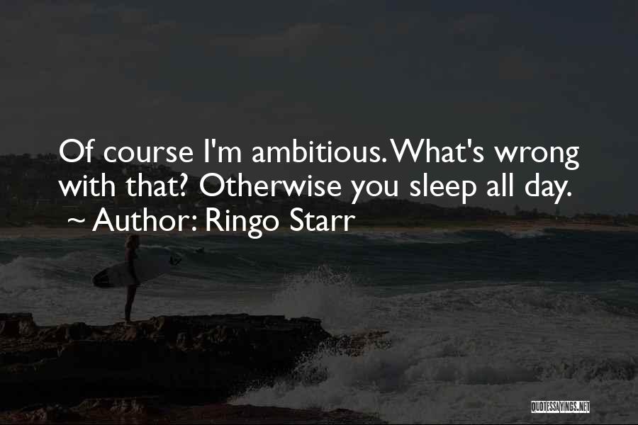 Ringo Starr Quotes: Of Course I'm Ambitious. What's Wrong With That? Otherwise You Sleep All Day.