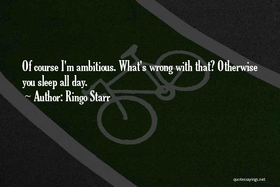 Ringo Starr Quotes: Of Course I'm Ambitious. What's Wrong With That? Otherwise You Sleep All Day.