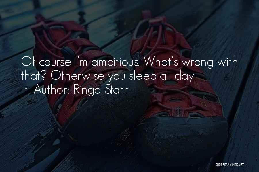 Ringo Starr Quotes: Of Course I'm Ambitious. What's Wrong With That? Otherwise You Sleep All Day.