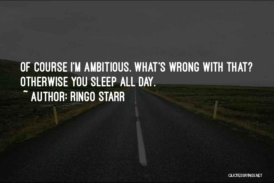 Ringo Starr Quotes: Of Course I'm Ambitious. What's Wrong With That? Otherwise You Sleep All Day.