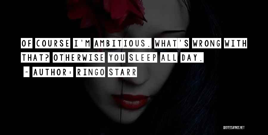 Ringo Starr Quotes: Of Course I'm Ambitious. What's Wrong With That? Otherwise You Sleep All Day.