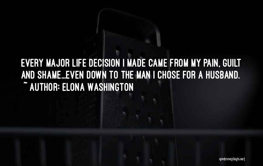 Elona Washington Quotes: Every Major Life Decision I Made Came From My Pain, Guilt And Shame...even Down To The Man I Chose For