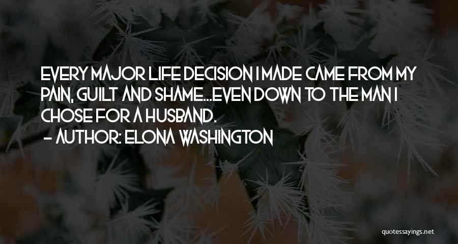 Elona Washington Quotes: Every Major Life Decision I Made Came From My Pain, Guilt And Shame...even Down To The Man I Chose For
