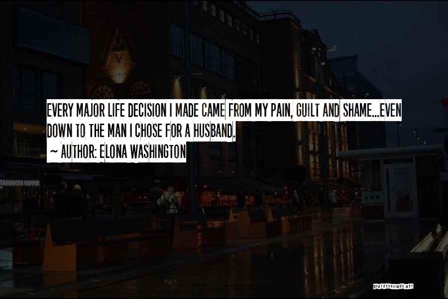 Elona Washington Quotes: Every Major Life Decision I Made Came From My Pain, Guilt And Shame...even Down To The Man I Chose For