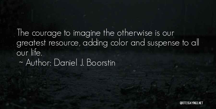 Daniel J. Boorstin Quotes: The Courage To Imagine The Otherwise Is Our Greatest Resource, Adding Color And Suspense To All Our Life.