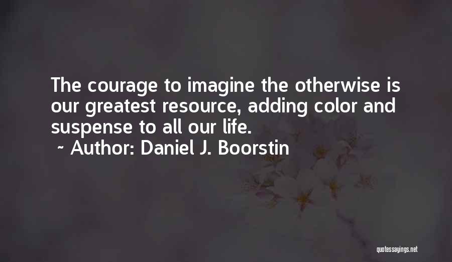 Daniel J. Boorstin Quotes: The Courage To Imagine The Otherwise Is Our Greatest Resource, Adding Color And Suspense To All Our Life.