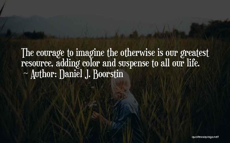 Daniel J. Boorstin Quotes: The Courage To Imagine The Otherwise Is Our Greatest Resource, Adding Color And Suspense To All Our Life.